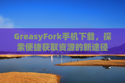 GreasyFork手机下载，探索便捷获取资源的新途径